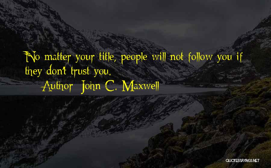 John C. Maxwell Quotes: No Matter Your Title, People Will Not Follow You If They Don't Trust You.