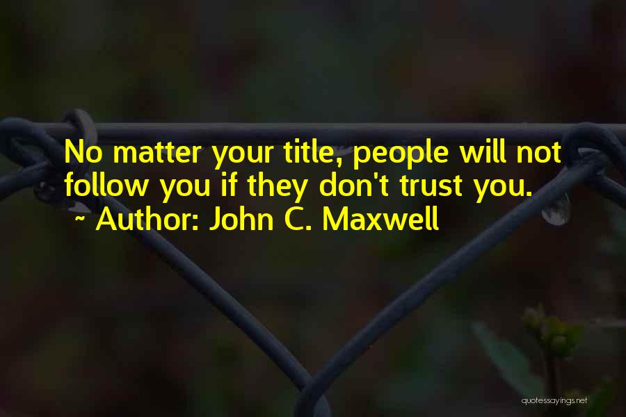 John C. Maxwell Quotes: No Matter Your Title, People Will Not Follow You If They Don't Trust You.