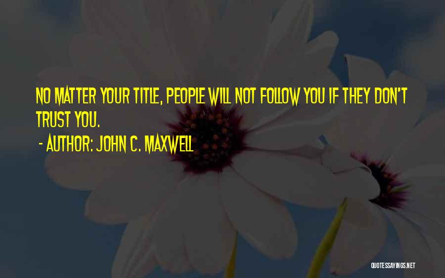 John C. Maxwell Quotes: No Matter Your Title, People Will Not Follow You If They Don't Trust You.