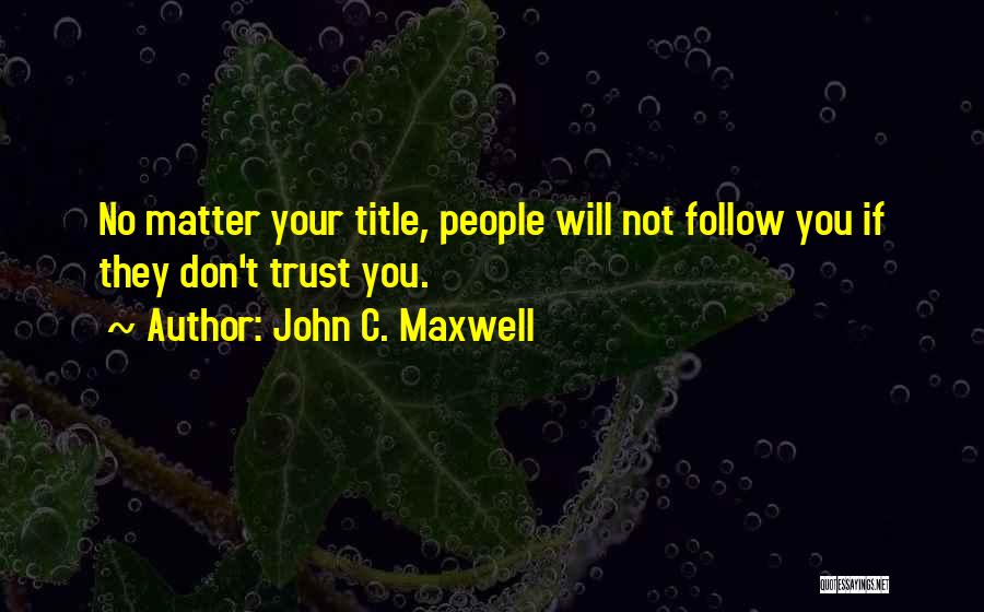 John C. Maxwell Quotes: No Matter Your Title, People Will Not Follow You If They Don't Trust You.