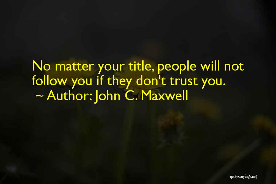 John C. Maxwell Quotes: No Matter Your Title, People Will Not Follow You If They Don't Trust You.