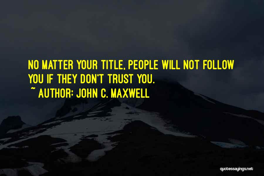John C. Maxwell Quotes: No Matter Your Title, People Will Not Follow You If They Don't Trust You.
