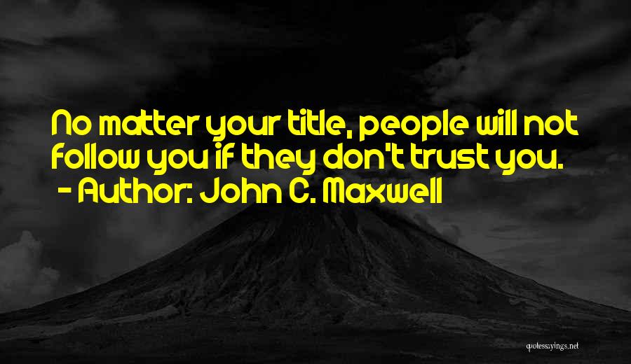 John C. Maxwell Quotes: No Matter Your Title, People Will Not Follow You If They Don't Trust You.