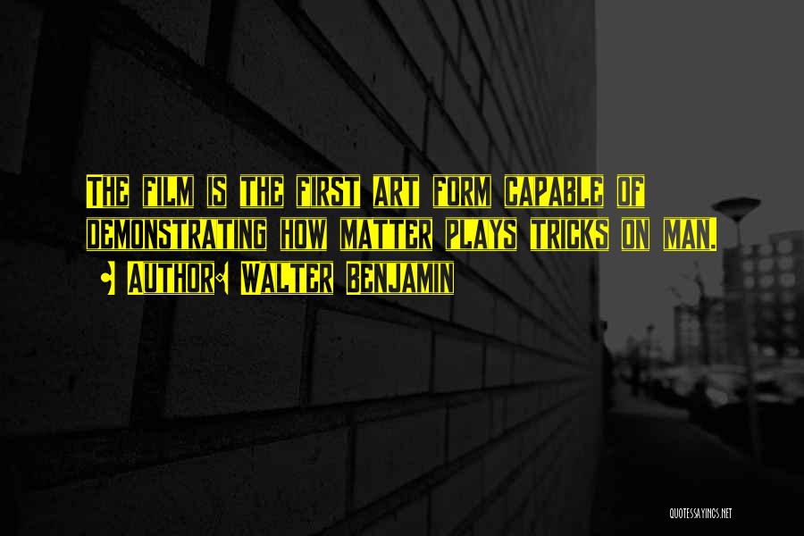 Walter Benjamin Quotes: The Film Is The First Art Form Capable Of Demonstrating How Matter Plays Tricks On Man.