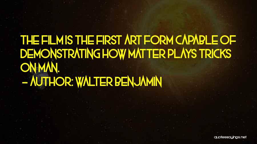Walter Benjamin Quotes: The Film Is The First Art Form Capable Of Demonstrating How Matter Plays Tricks On Man.