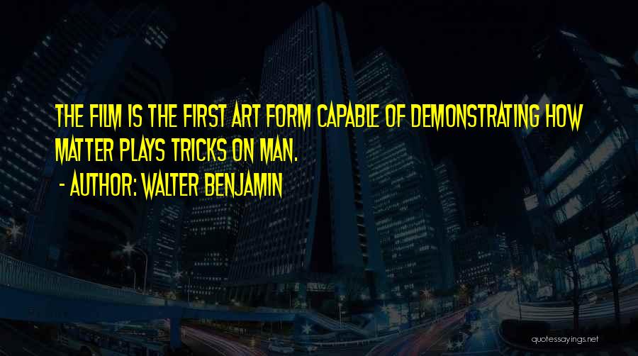 Walter Benjamin Quotes: The Film Is The First Art Form Capable Of Demonstrating How Matter Plays Tricks On Man.