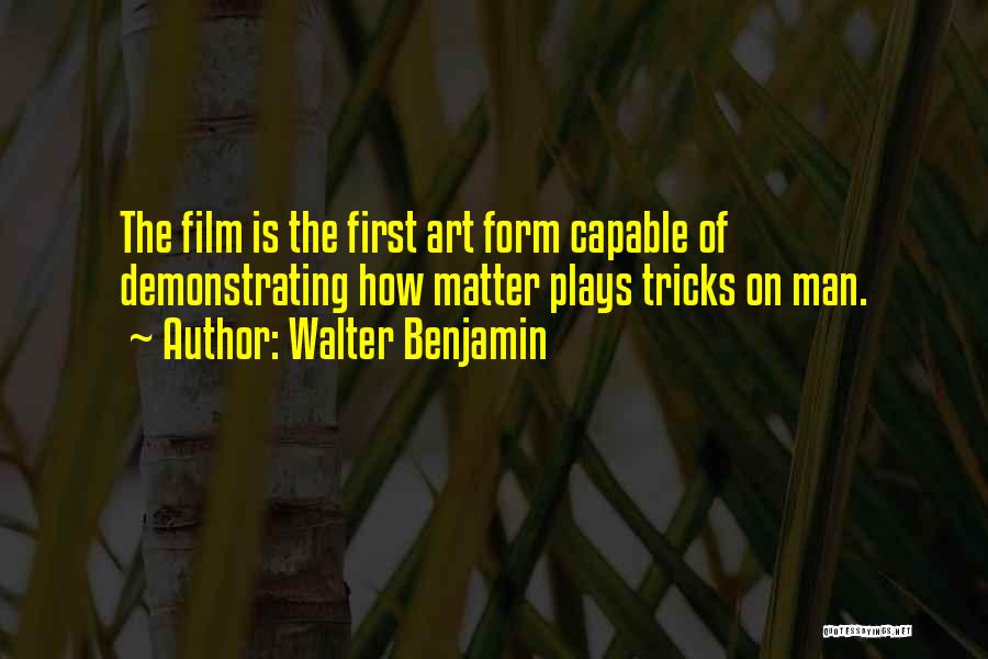 Walter Benjamin Quotes: The Film Is The First Art Form Capable Of Demonstrating How Matter Plays Tricks On Man.