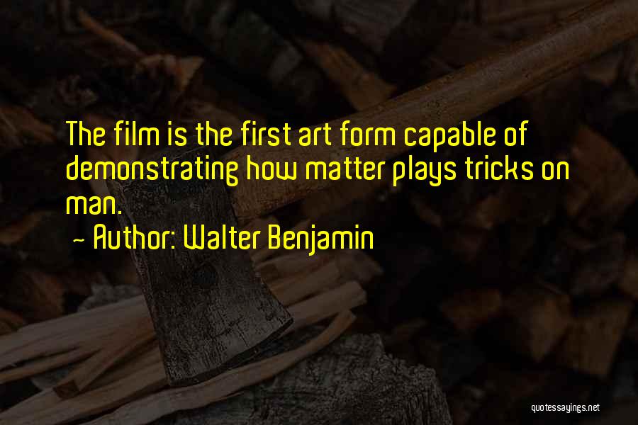 Walter Benjamin Quotes: The Film Is The First Art Form Capable Of Demonstrating How Matter Plays Tricks On Man.