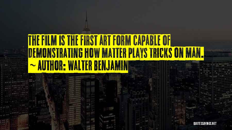 Walter Benjamin Quotes: The Film Is The First Art Form Capable Of Demonstrating How Matter Plays Tricks On Man.
