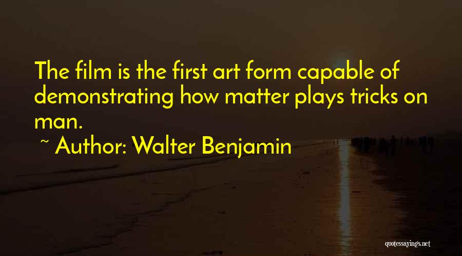 Walter Benjamin Quotes: The Film Is The First Art Form Capable Of Demonstrating How Matter Plays Tricks On Man.