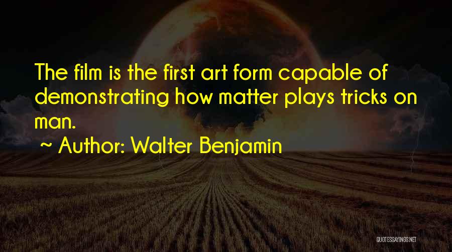 Walter Benjamin Quotes: The Film Is The First Art Form Capable Of Demonstrating How Matter Plays Tricks On Man.