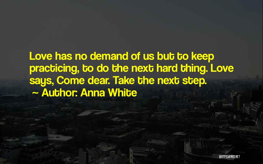 Anna White Quotes: Love Has No Demand Of Us But To Keep Practicing, To Do The Next Hard Thing. Love Says, Come Dear.