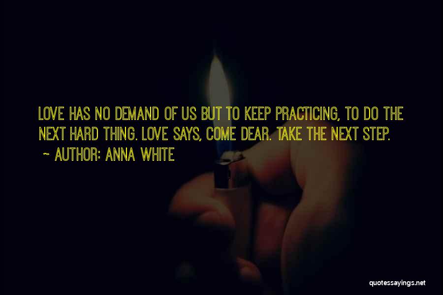 Anna White Quotes: Love Has No Demand Of Us But To Keep Practicing, To Do The Next Hard Thing. Love Says, Come Dear.