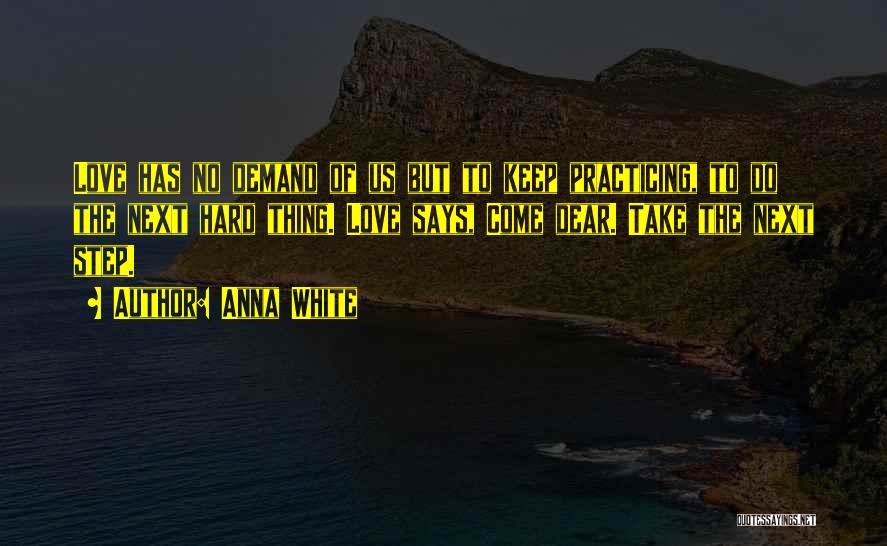 Anna White Quotes: Love Has No Demand Of Us But To Keep Practicing, To Do The Next Hard Thing. Love Says, Come Dear.