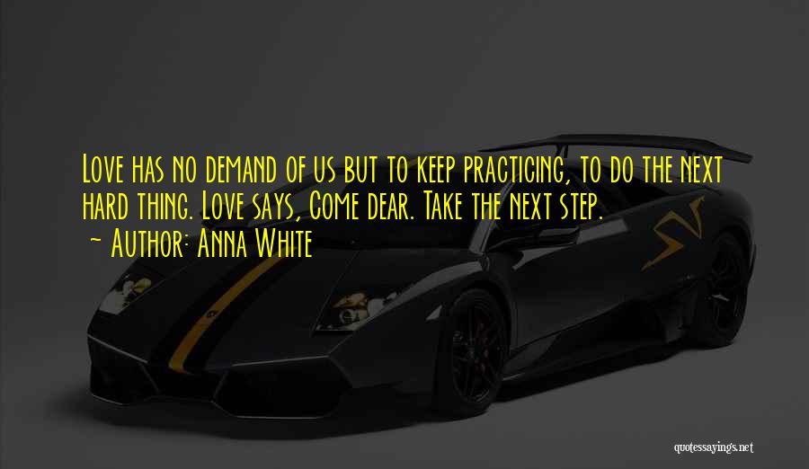 Anna White Quotes: Love Has No Demand Of Us But To Keep Practicing, To Do The Next Hard Thing. Love Says, Come Dear.