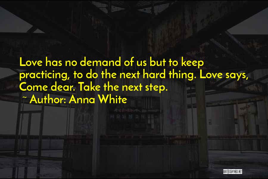 Anna White Quotes: Love Has No Demand Of Us But To Keep Practicing, To Do The Next Hard Thing. Love Says, Come Dear.