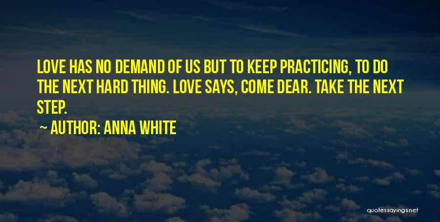 Anna White Quotes: Love Has No Demand Of Us But To Keep Practicing, To Do The Next Hard Thing. Love Says, Come Dear.