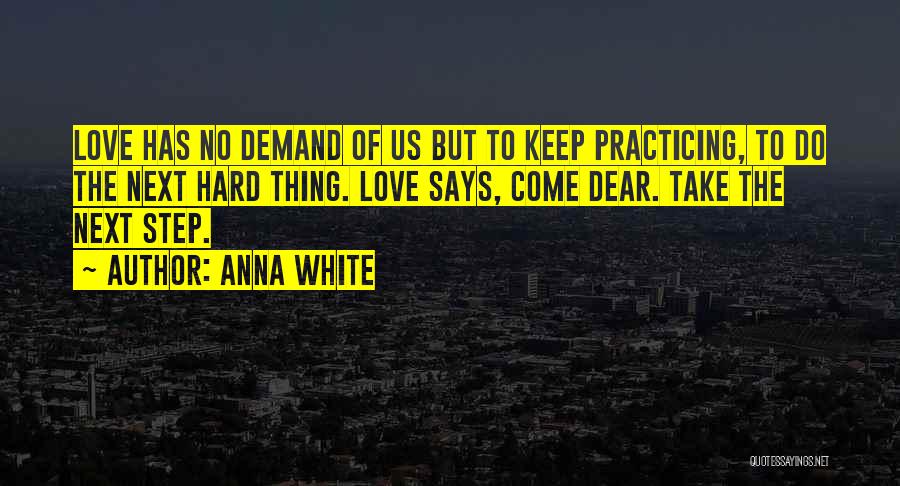 Anna White Quotes: Love Has No Demand Of Us But To Keep Practicing, To Do The Next Hard Thing. Love Says, Come Dear.