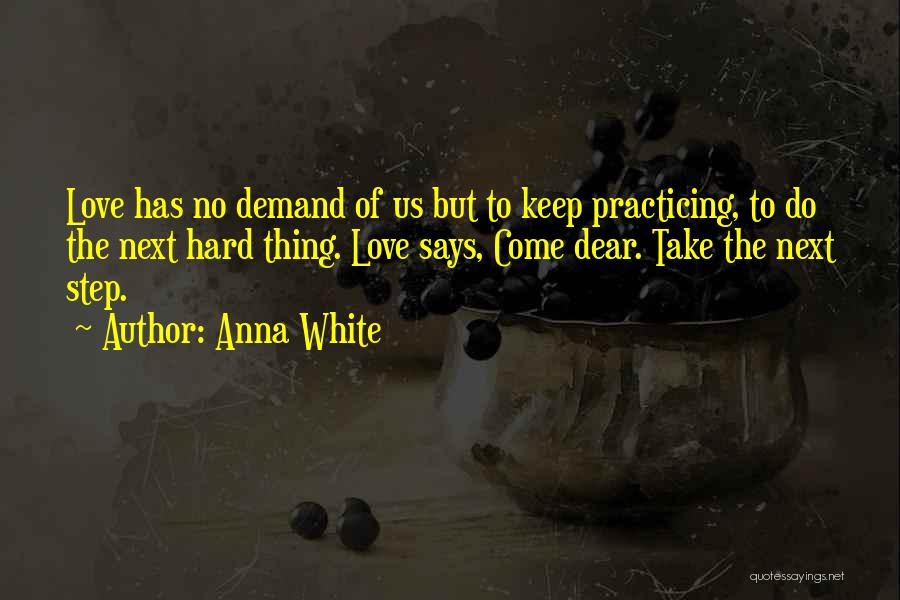 Anna White Quotes: Love Has No Demand Of Us But To Keep Practicing, To Do The Next Hard Thing. Love Says, Come Dear.
