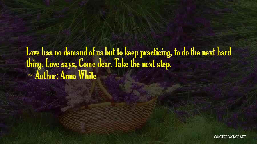 Anna White Quotes: Love Has No Demand Of Us But To Keep Practicing, To Do The Next Hard Thing. Love Says, Come Dear.