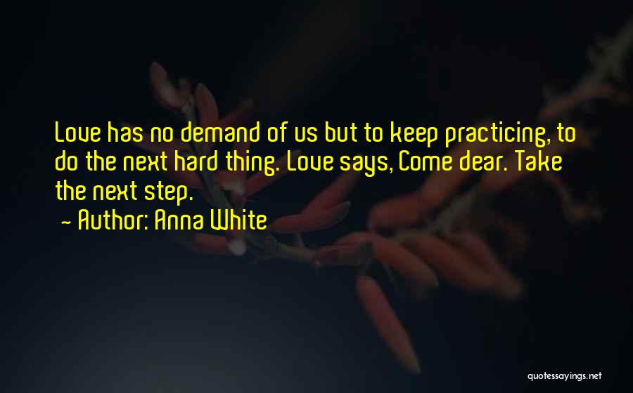 Anna White Quotes: Love Has No Demand Of Us But To Keep Practicing, To Do The Next Hard Thing. Love Says, Come Dear.