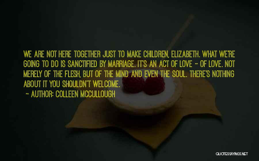 Colleen McCullough Quotes: We Are Not Here Together Just To Make Children, Elizabeth. What We're Going To Do Is Sanctified By Marriage. It's