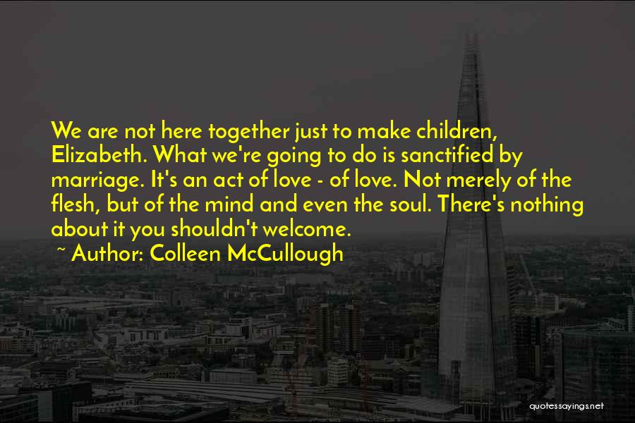 Colleen McCullough Quotes: We Are Not Here Together Just To Make Children, Elizabeth. What We're Going To Do Is Sanctified By Marriage. It's