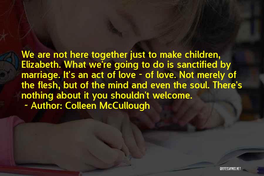 Colleen McCullough Quotes: We Are Not Here Together Just To Make Children, Elizabeth. What We're Going To Do Is Sanctified By Marriage. It's