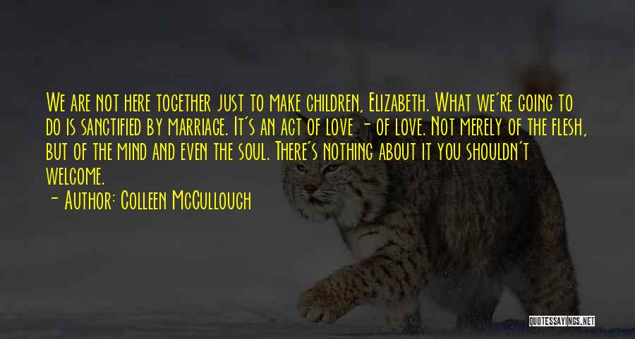 Colleen McCullough Quotes: We Are Not Here Together Just To Make Children, Elizabeth. What We're Going To Do Is Sanctified By Marriage. It's