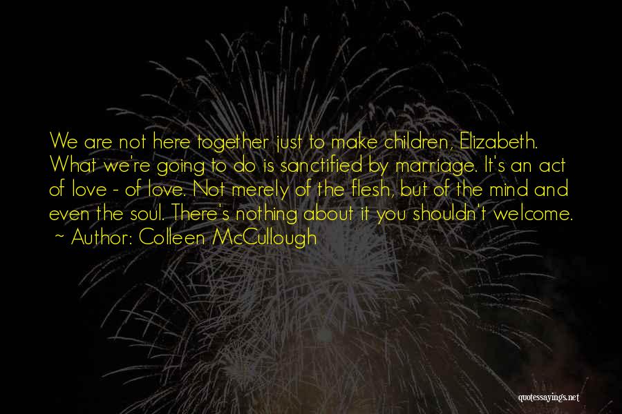 Colleen McCullough Quotes: We Are Not Here Together Just To Make Children, Elizabeth. What We're Going To Do Is Sanctified By Marriage. It's