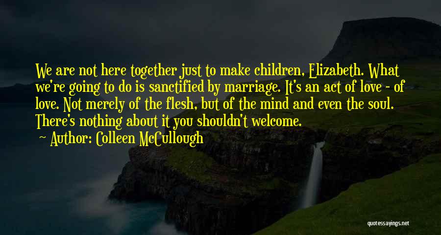 Colleen McCullough Quotes: We Are Not Here Together Just To Make Children, Elizabeth. What We're Going To Do Is Sanctified By Marriage. It's