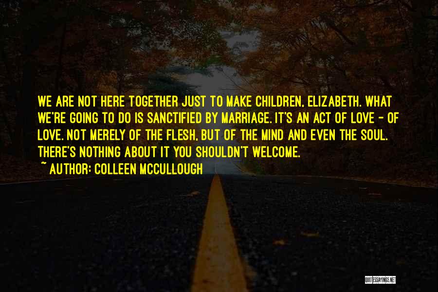 Colleen McCullough Quotes: We Are Not Here Together Just To Make Children, Elizabeth. What We're Going To Do Is Sanctified By Marriage. It's