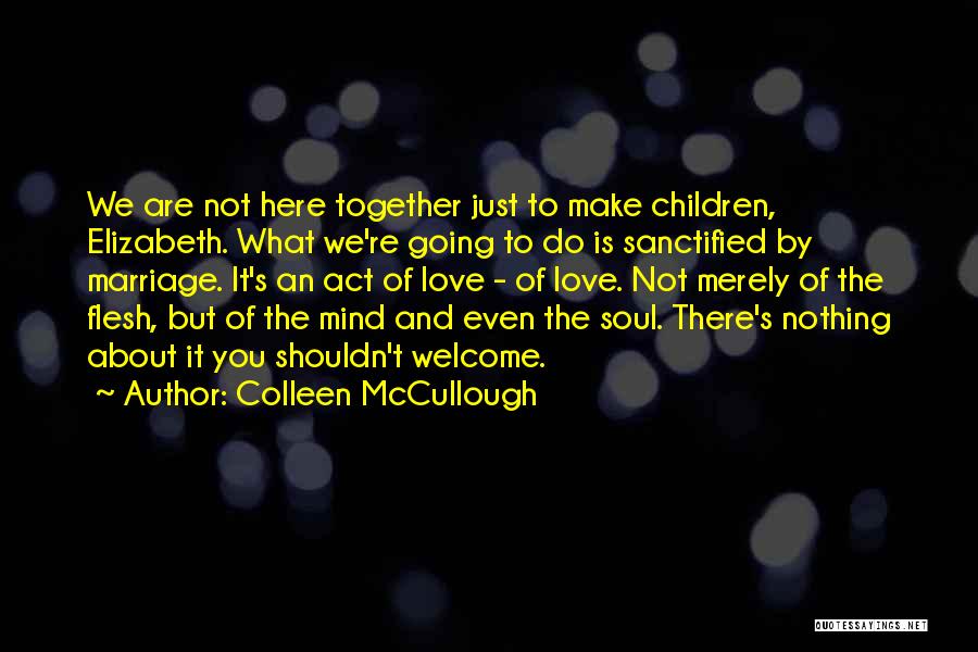 Colleen McCullough Quotes: We Are Not Here Together Just To Make Children, Elizabeth. What We're Going To Do Is Sanctified By Marriage. It's