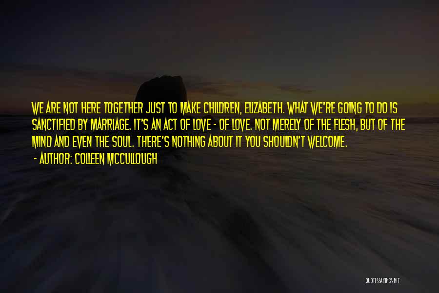 Colleen McCullough Quotes: We Are Not Here Together Just To Make Children, Elizabeth. What We're Going To Do Is Sanctified By Marriage. It's