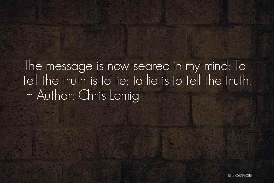 Chris Lemig Quotes: The Message Is Now Seared In My Mind: To Tell The Truth Is To Lie; To Lie Is To Tell