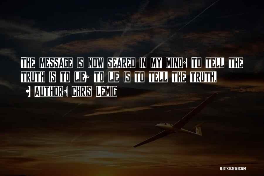 Chris Lemig Quotes: The Message Is Now Seared In My Mind: To Tell The Truth Is To Lie; To Lie Is To Tell
