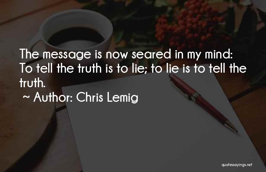 Chris Lemig Quotes: The Message Is Now Seared In My Mind: To Tell The Truth Is To Lie; To Lie Is To Tell