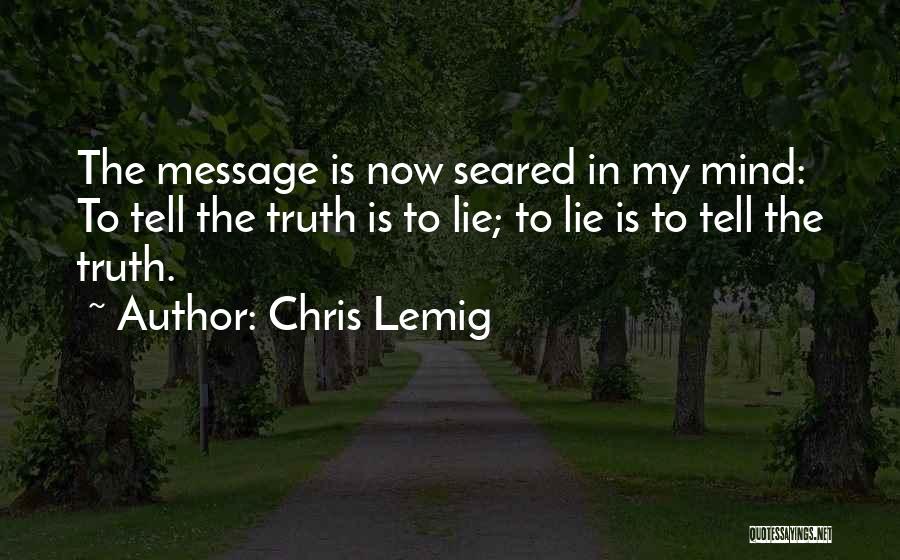 Chris Lemig Quotes: The Message Is Now Seared In My Mind: To Tell The Truth Is To Lie; To Lie Is To Tell