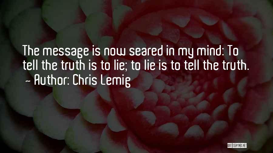 Chris Lemig Quotes: The Message Is Now Seared In My Mind: To Tell The Truth Is To Lie; To Lie Is To Tell