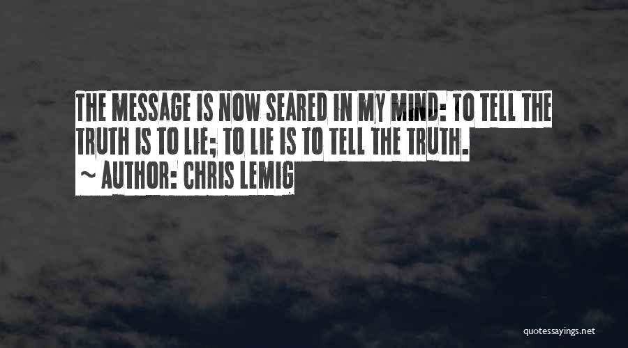 Chris Lemig Quotes: The Message Is Now Seared In My Mind: To Tell The Truth Is To Lie; To Lie Is To Tell