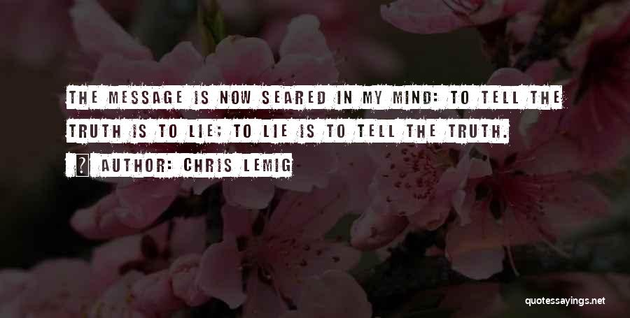 Chris Lemig Quotes: The Message Is Now Seared In My Mind: To Tell The Truth Is To Lie; To Lie Is To Tell