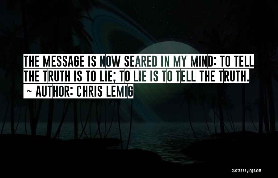 Chris Lemig Quotes: The Message Is Now Seared In My Mind: To Tell The Truth Is To Lie; To Lie Is To Tell