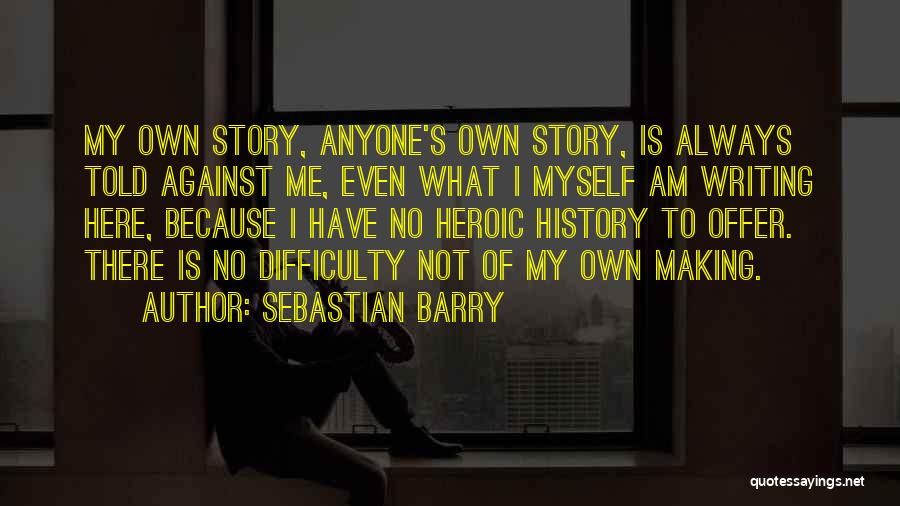 Sebastian Barry Quotes: My Own Story, Anyone's Own Story, Is Always Told Against Me, Even What I Myself Am Writing Here, Because I