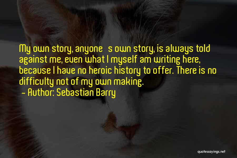 Sebastian Barry Quotes: My Own Story, Anyone's Own Story, Is Always Told Against Me, Even What I Myself Am Writing Here, Because I