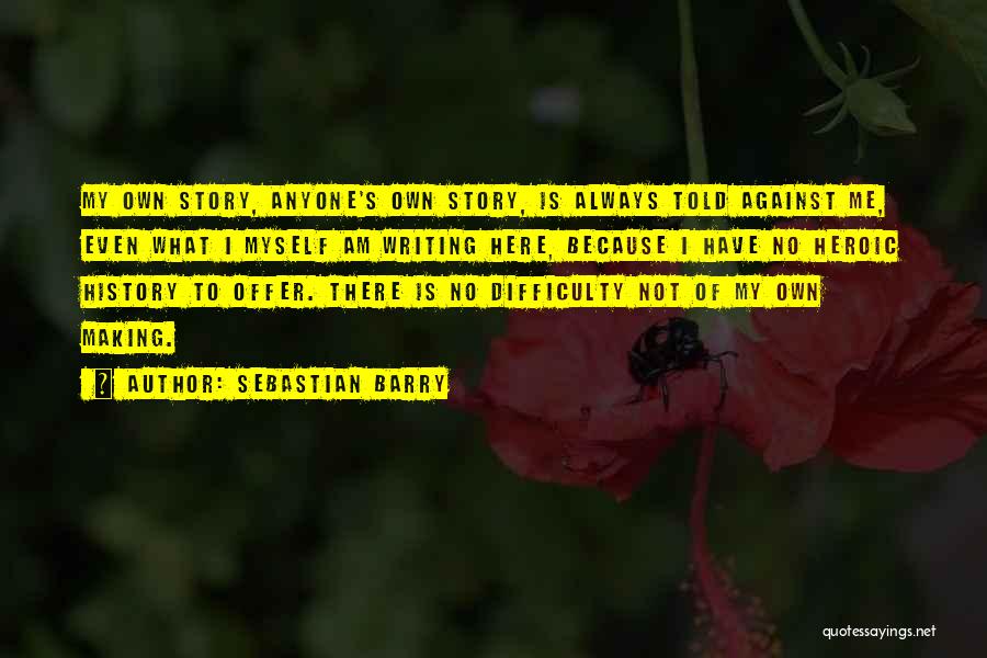 Sebastian Barry Quotes: My Own Story, Anyone's Own Story, Is Always Told Against Me, Even What I Myself Am Writing Here, Because I