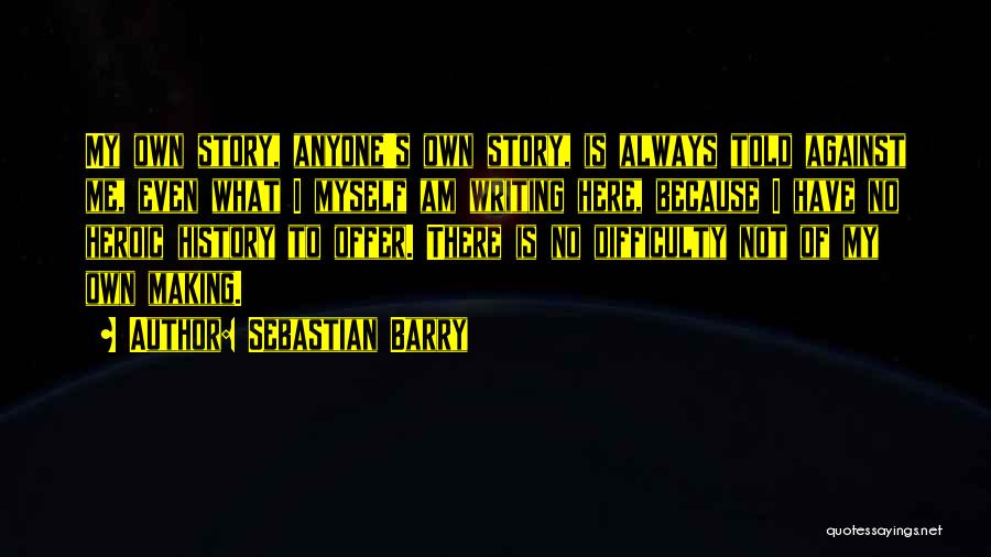 Sebastian Barry Quotes: My Own Story, Anyone's Own Story, Is Always Told Against Me, Even What I Myself Am Writing Here, Because I