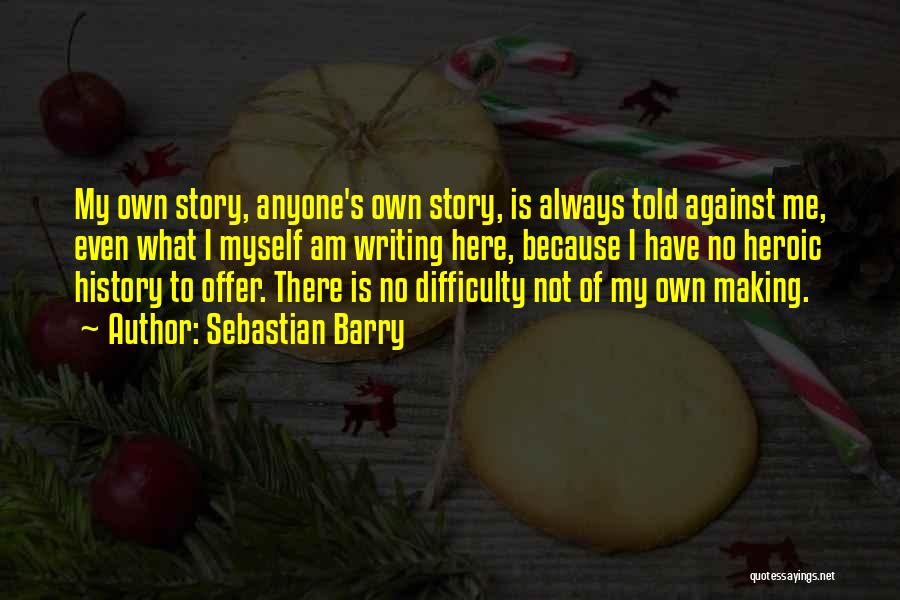 Sebastian Barry Quotes: My Own Story, Anyone's Own Story, Is Always Told Against Me, Even What I Myself Am Writing Here, Because I