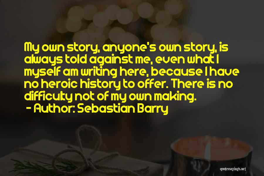 Sebastian Barry Quotes: My Own Story, Anyone's Own Story, Is Always Told Against Me, Even What I Myself Am Writing Here, Because I