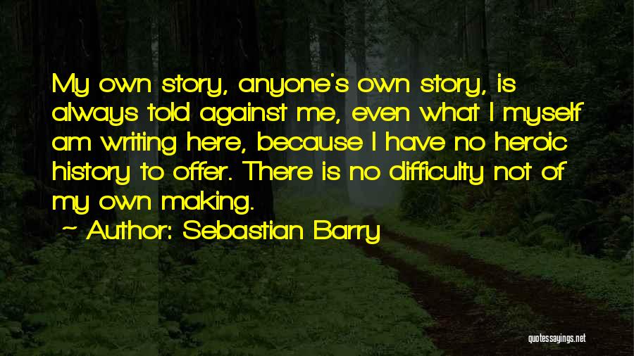 Sebastian Barry Quotes: My Own Story, Anyone's Own Story, Is Always Told Against Me, Even What I Myself Am Writing Here, Because I