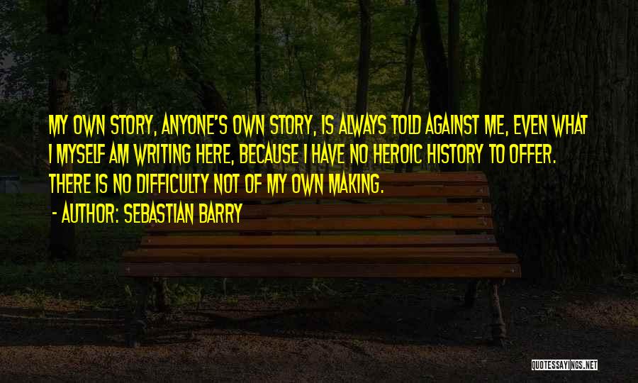 Sebastian Barry Quotes: My Own Story, Anyone's Own Story, Is Always Told Against Me, Even What I Myself Am Writing Here, Because I